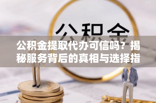 虎门公积金提取代办可信吗？揭秘服务背后的真相与选择指南