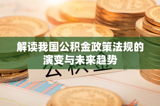 虎门解读我国公积金政策法规的演变与未来趋势