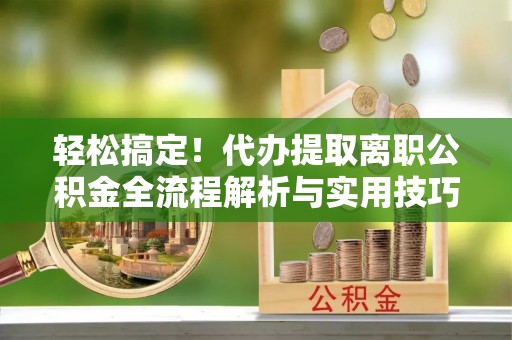 虎门轻松搞定！代办提取离职公积金全流程解析与实用技巧