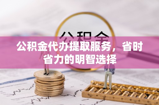 虎门公积金代办提取服务，省时省力的明智选择