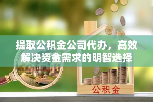 虎门提取公积金公司代办，高效解决资金需求的明智选择