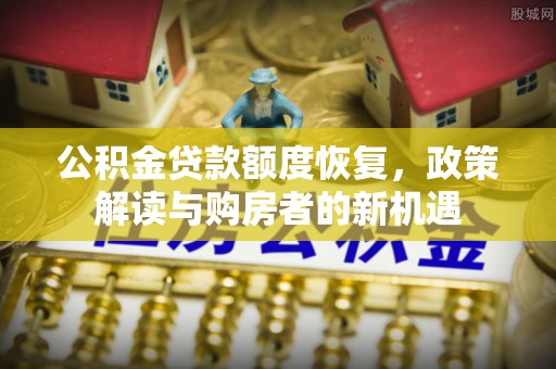 虎门公积金贷款额度恢复，政策解读与购房者的新机遇