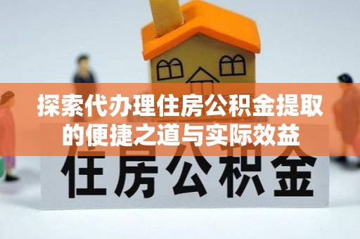 虎门探索代办理住房公积金提取的便捷之道与实际效益
