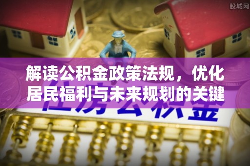 虎门解读公积金政策法规，优化居民福利与未来规划的关键