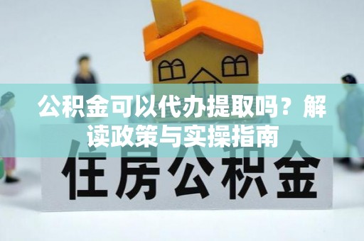 虎门公积金可以代办提取吗？解读政策与实操指南