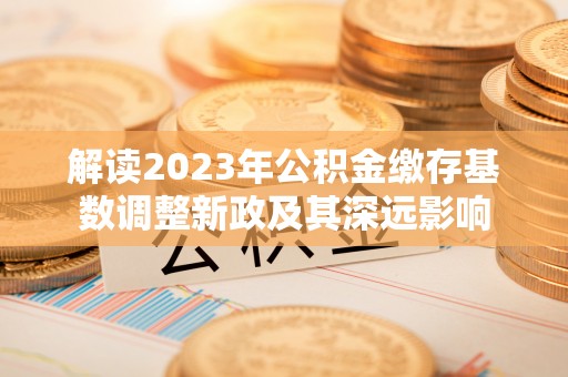 虎门解读2023年公积金缴存基数调整新政及其深远影响