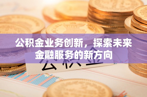 虎门公积金业务创新，探索未来金融服务的新方向