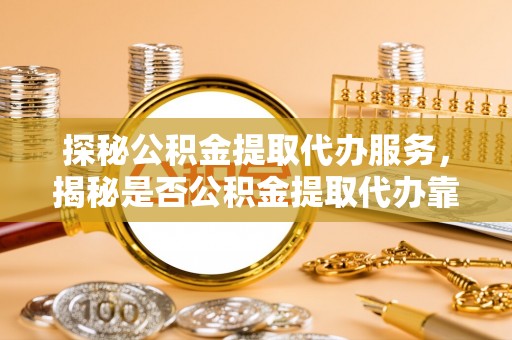 虎门探秘公积金提取代办服务，揭秘是否公积金提取代办靠谱吗？