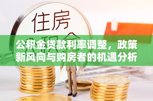 虎门公积金贷款利率调整，政策新风向与购房者的机遇分析