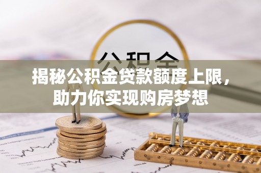 虎门揭秘公积金贷款额度上限，助力你实现购房梦想