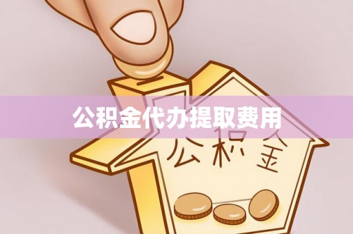 虎门公积金代办提取费用