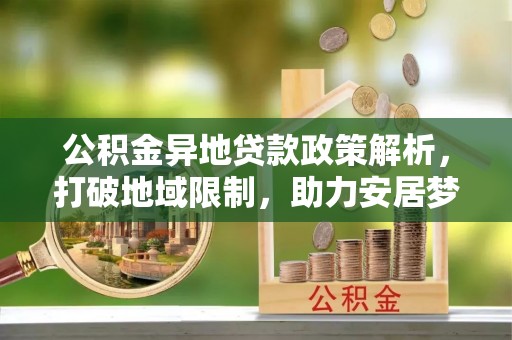 虎门公积金异地贷款政策解析，打破地域限制，助力安居梦想