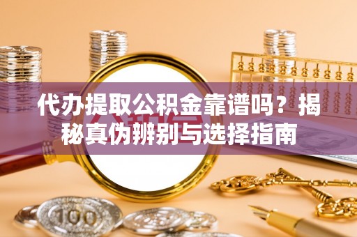 虎门代办提取公积金靠谱吗？揭秘真伪辨别与选择指南