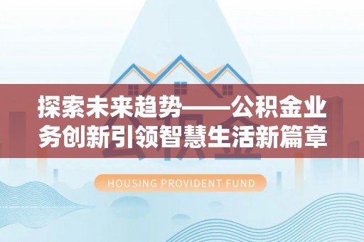 虎门探索未来趋势——公积金业务创新引领智慧生活新篇章