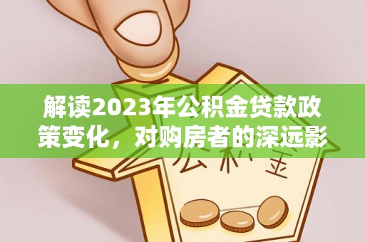 虎门解读2023年公积金贷款政策变化，对购房者的深远影响