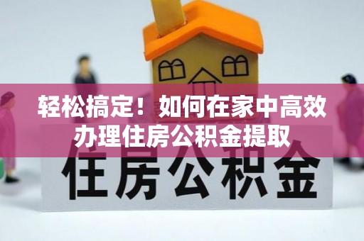 虎门轻松搞定！如何在家中高效办理住房公积金提取