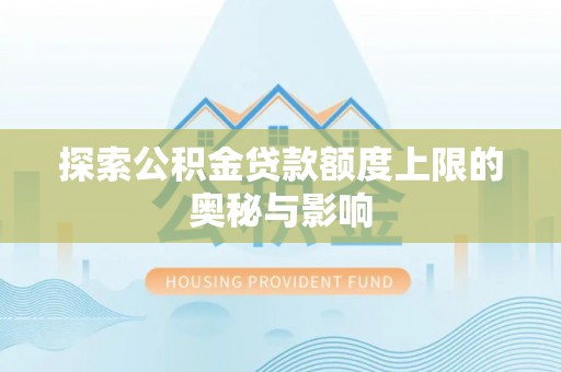 虎门探索公积金贷款额度上限的奥秘与影响