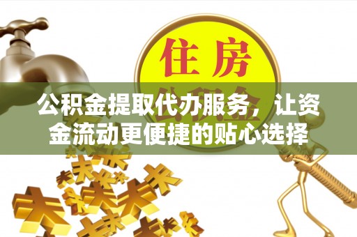 虎门公积金提取代办服务，让资金流动更便捷的贴心选择