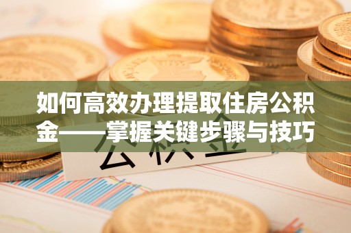 虎门如何高效办理提取住房公积金——掌握关键步骤与技巧