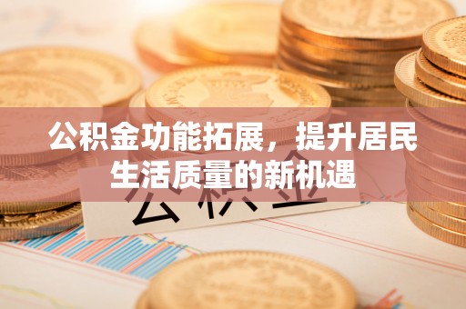 虎门公积金功能拓展，提升居民生活质量的新机遇