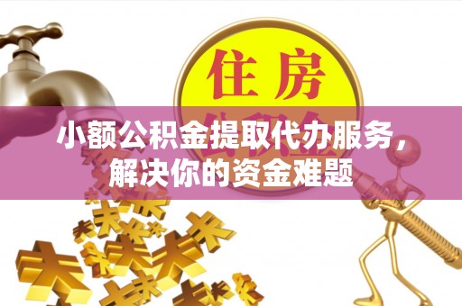 虎门小额公积金提取代办服务，解决你的资金难题