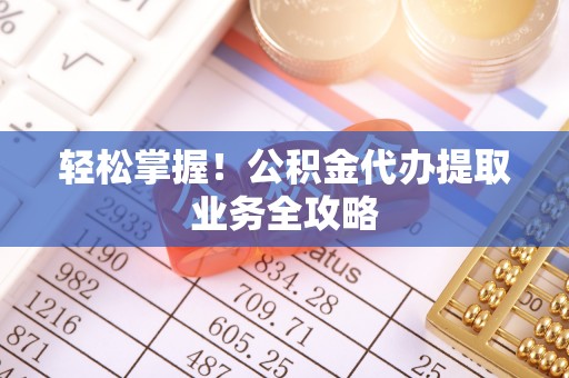 虎门轻松掌握！公积金代办提取业务全攻略