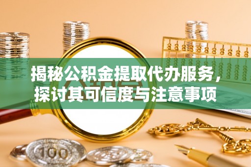 虎门揭秘公积金提取代办服务，探讨其可信度与注意事项