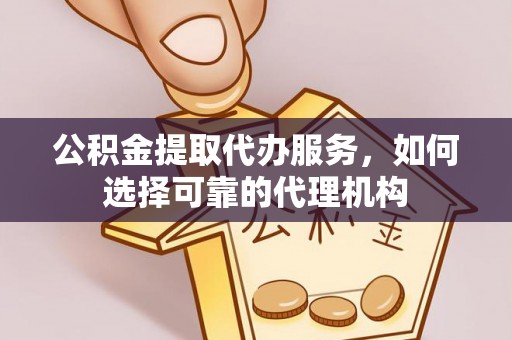 虎门公积金提取代办服务，如何选择可靠的代理机构