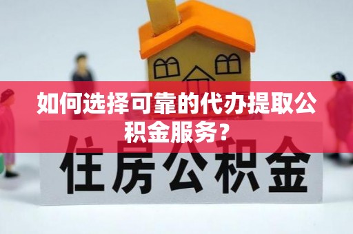 虎门如何选择可靠的代办提取公积金服务？
