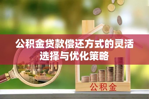 虎门公积金贷款偿还方式的灵活选择与优化策略