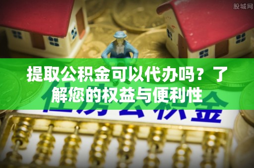虎门提取公积金可以代办吗？了解您的权益与便利性