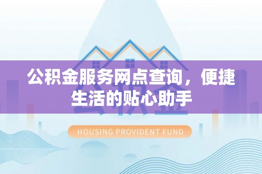 虎门公积金服务网点查询，便捷生活的贴心助手
