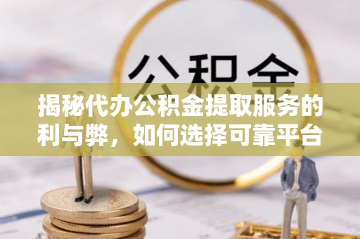 虎门揭秘代办公积金提取服务的利与弊，如何选择可靠平台？