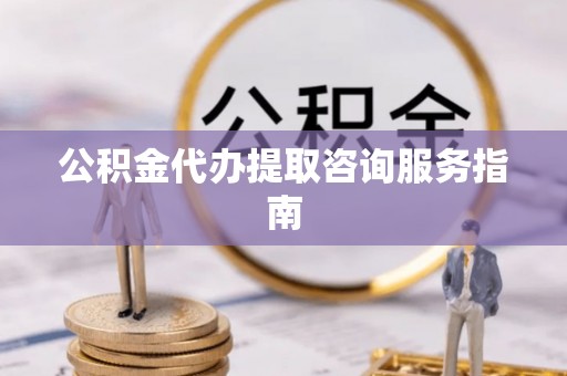 虎门公积金代办提取咨询服务指南