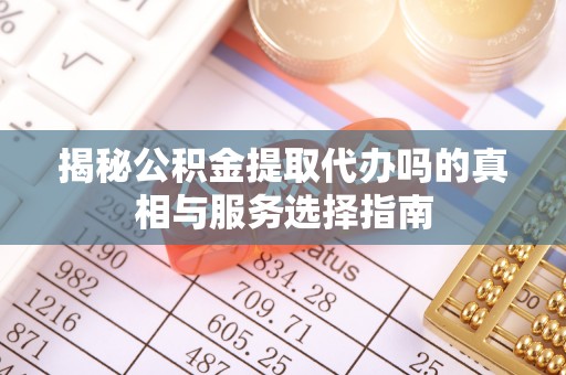 虎门揭秘公积金提取代办吗的真相与服务选择指南