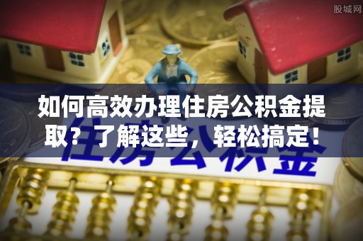 虎门如何高效办理住房公积金提取？了解这些，轻松搞定！