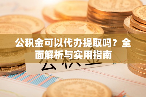 虎门公积金可以代办提取吗？全面解析与实用指南