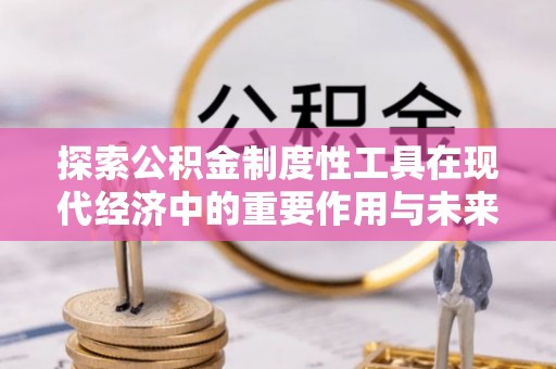 虎门探索公积金制度性工具在现代经济中的重要作用与未来发展趋势