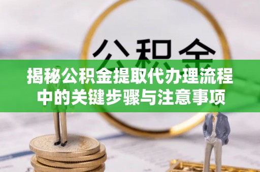 虎门揭秘公积金提取代办理流程中的关键步骤与注意事项