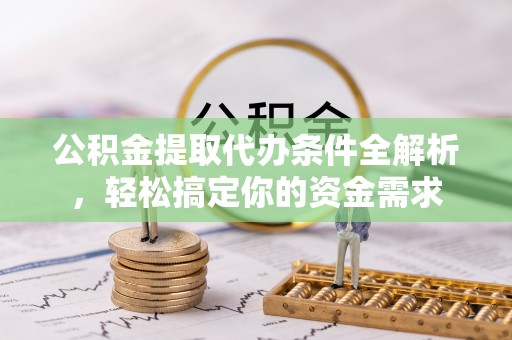 虎门公积金提取代办条件全解析，轻松搞定你的资金需求