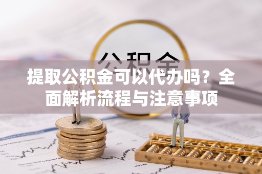 虎门提取公积金可以代办吗？全面解析流程与注意事项