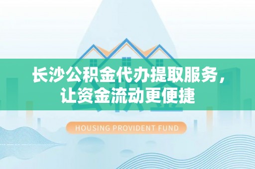虎门长沙公积金代办提取服务，让资金流动更便捷