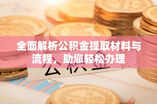 虎门全面解析公积金提取材料与流程，助您轻松办理