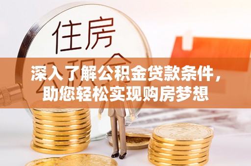 虎门深入了解公积金贷款条件，助您轻松实现购房梦想