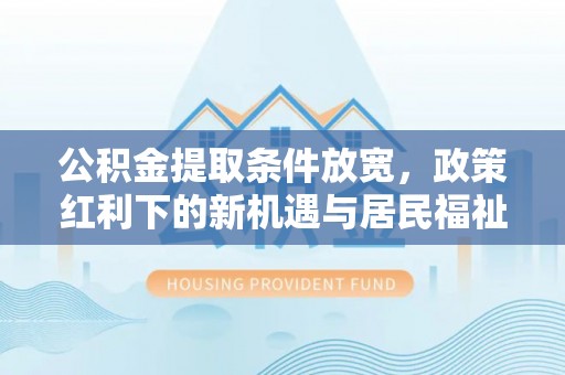 虎门公积金提取条件放宽，政策红利下的新机遇与居民福祉提升