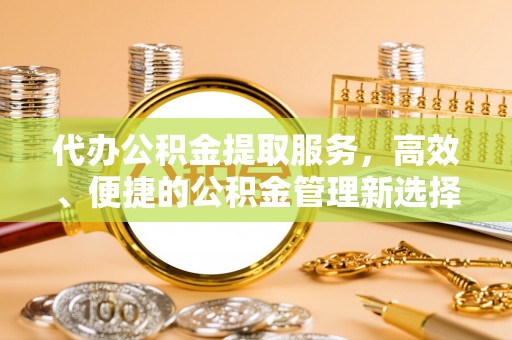 虎门代办公积金提取服务，高效、便捷的公积金管理新选择