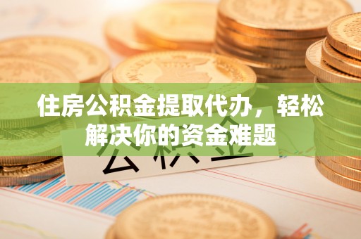虎门住房公积金提取代办，轻松解决你的资金难题