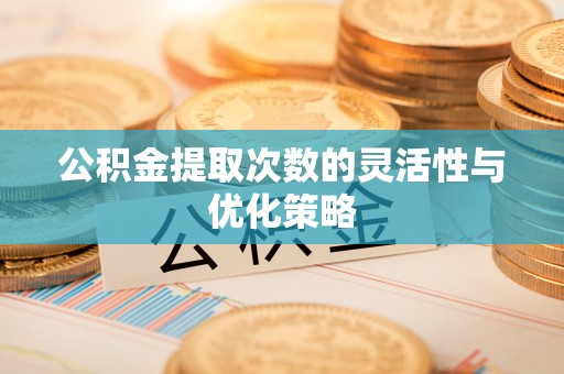 虎门公积金提取次数的灵活性与优化策略