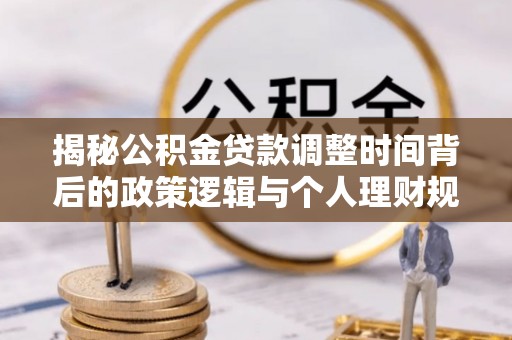 虎门揭秘公积金贷款调整时间背后的政策逻辑与个人理财规划