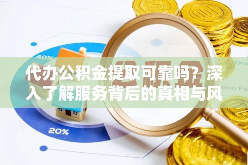 虎门代办公积金提取可靠吗？深入了解服务背后的真相与风险